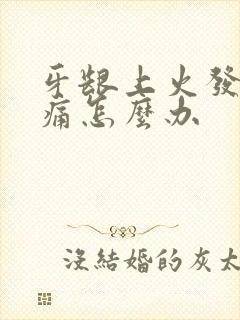 牙龈上火发炎肿痛怎么办