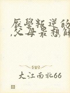 厌学叛逆的孩子,父母最想解决的问题