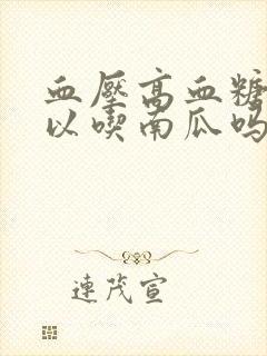 血压高血糖高可以吃南瓜吗