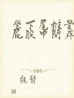 坐下尾椎骨末端屁股中间疼怎么回事