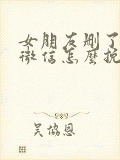 女朋友删了你的微信怎么挽回