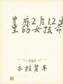 农历2月12出生的女孩命运怎么样