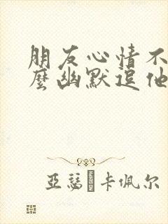 朋友心情不好怎么幽默逗他开心