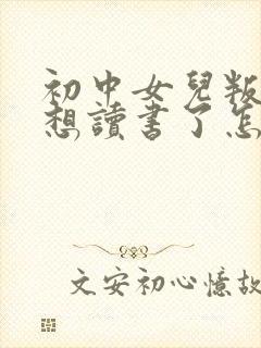 初中女儿叛逆不想读书了怎么办