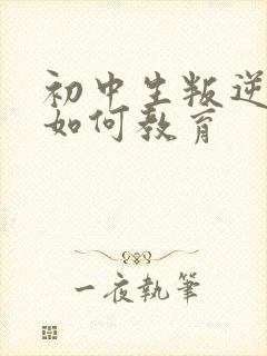 初中生叛逆厌学如何教育