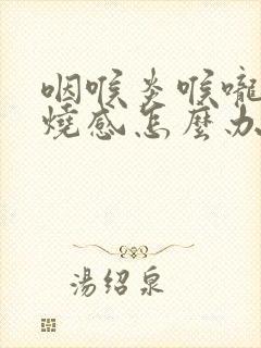 咽喉炎喉咙有灼烧感怎么办