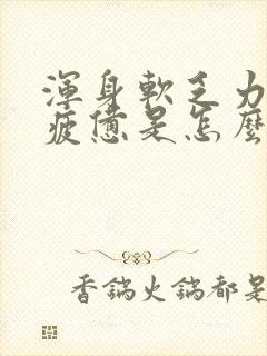 浑身软乏力感觉疲惫是怎么回事