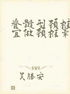 脊髓型颈椎病适宜做颈椎牵引治疗