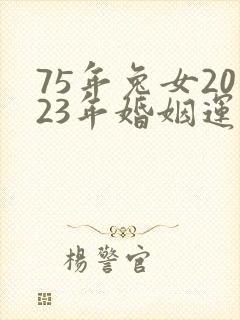 75年兔女2023年婚姻运势