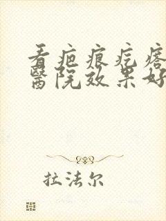 看疤痕疙瘩哪家医院效果好