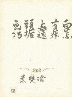 龟头上有白色的污垢还痒怎么回事