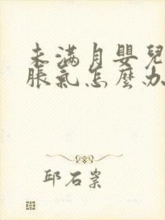 未满月婴儿肚子胀气怎么办快速解决方法