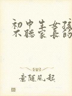 初中生女孩叛逆不听家长的话怎么办