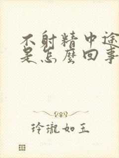 不射精中途疲软是怎么回事