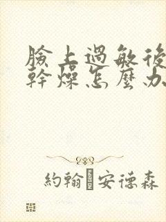 脸上过敏后脱皮干燥怎么办封面