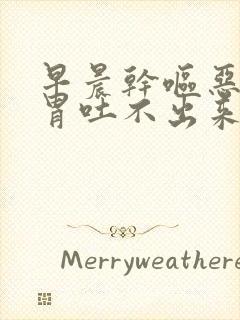 早晨干呕恶心反胃吐不出来怎么回事