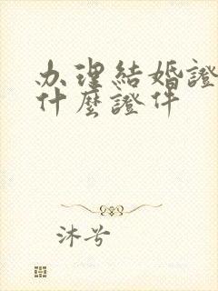 办理结婚证要带什么证件