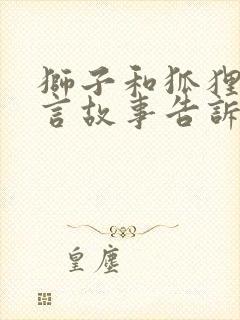 狮子和狐狸的寓言故事告诉我们什么道理