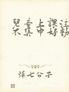 儿童上课注意力不集中好动是什么原因