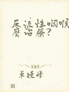 反流性咽喉炎怎么治疗?