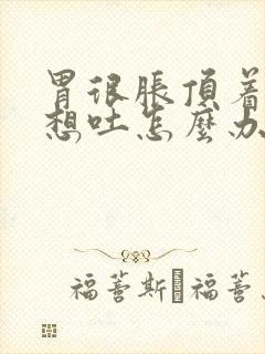 胃很胀顶着难受想吐怎么办