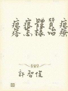 疤痕体质疤痕疙瘩怎样治疗