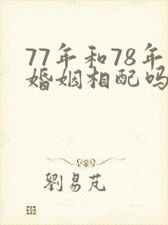 77年和78年婚姻相配吗