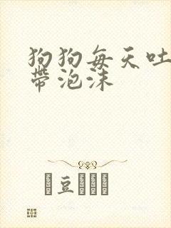 狗狗每天吐黄水带泡沫