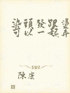 染头发跟烫头发可以一起弄吗