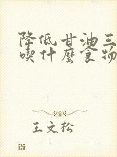 降低甘油三酯高吃什么食物能降下来