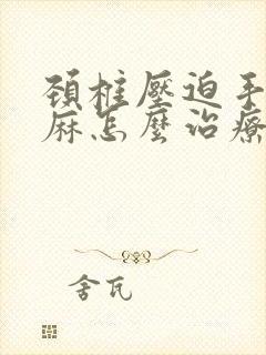 颈椎压迫手麻脚麻怎么治疗