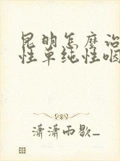 昆明怎么治疗慢性单纯性咽炎