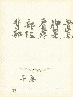 背部肩胛骨下面部位疼是怎么回事