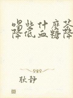 喝些什么茶可以降低血糖降低血脂降低血压