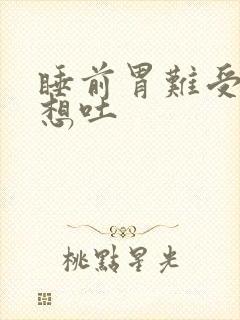 睡前胃难受恶心想吐