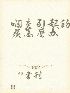 咽炎引起的咳白痰怎么办