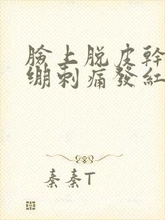 脸上脱皮干燥紧绷刺痛发红