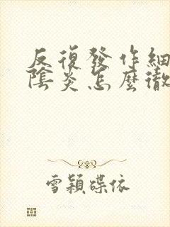 反复发作细菌性阴炎怎么彻底好