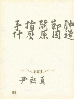 手指关节肿大是什么原因造成的