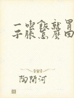 一吃饭就胃胀肚子胀怎么回事