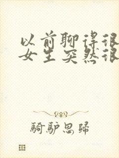 以前聊得很好的女生突然很冷淡