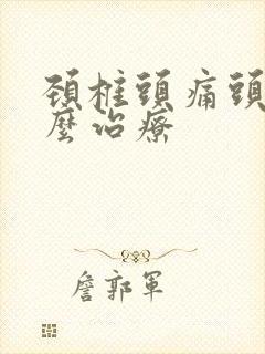 颈椎头痛头疼怎么治疗