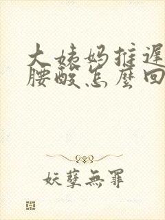 大姨妈推迟2天腰酸怎么回事