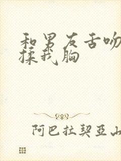 和男友舌吻疯狂揉我胸