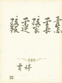 孩子孩子青春期叛逆家长怎么怎么办