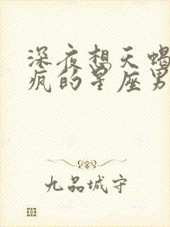 深夜想天蝎女到疯的星座男