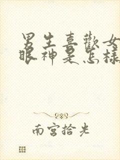 男生喜欢女生的眼神是怎样的