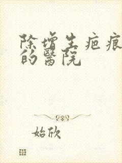 除增生疤痕疙瘩的医院