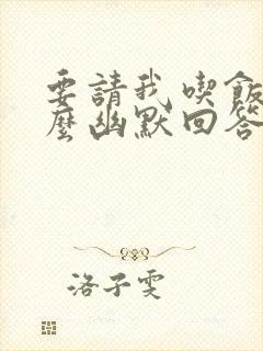 要请我吃饭吗怎么幽默回答