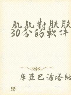 肌肌对肤肤免费30分的软件